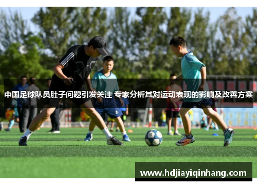 中国足球队员肚子问题引发关注 专家分析其对运动表现的影响及改善方案