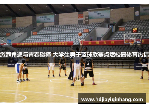 激烈角逐与青春碰撞 大学生男子篮球联赛点燃校园体育热情